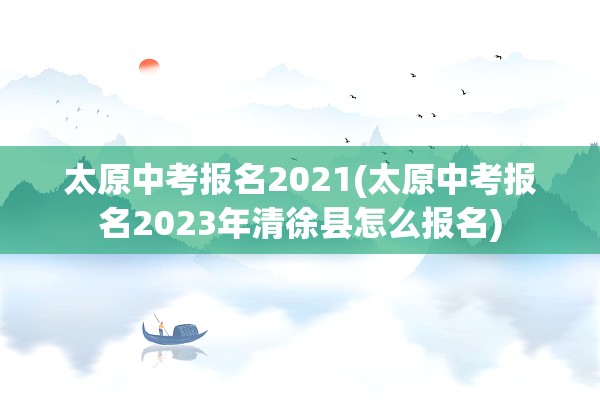 太原中考报名2021(太原中考报名2023年清徐县怎么报名)